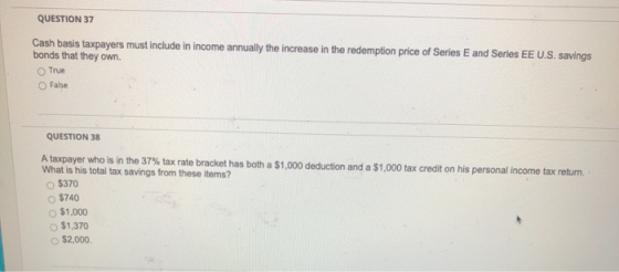 QUESTION 37 Cash basis taxpayers must include in income annually the increase in the redemption price of Series E and Series
