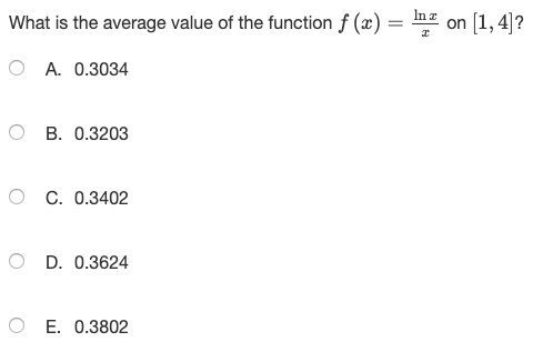 What is the average value of the function f(x) = lnm on [1,4]? O A. 0.3034 OB. 0.3203 OC. 0.3402 OD. 0.3624 O E. 0.3802