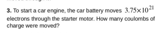 21 3. To start a car engine, the car battery moves 3.75x10 electrons through the starter motor. How many coulombs of charge were moved?