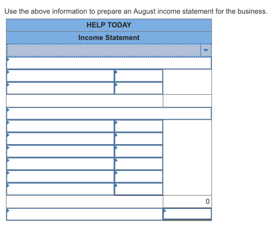 Use the above information to prepare an August income statement for the business. HELP TODAY Income Statement 0