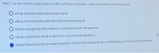WACC can be correctly used to discount the cash flows of a project under consideration when that project O will be financed s