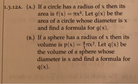 1.312A. (A) If a circle has a radius of then its area is f(x) x2. Let g(x) be the area of a circle whose diameter is x and find a formula for g(x). (B.) If a sphere has a radius of x then its volume is p(x)x3. Let q(x) be the volume of a sphere whose diameter is and find a formula for q(x).