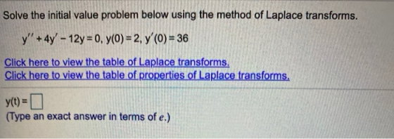 Solve the initial value problem below using the method of Laplace transforms. y + 4y - 12y = 0, y(0) = 2, y (O) = 36 Clic