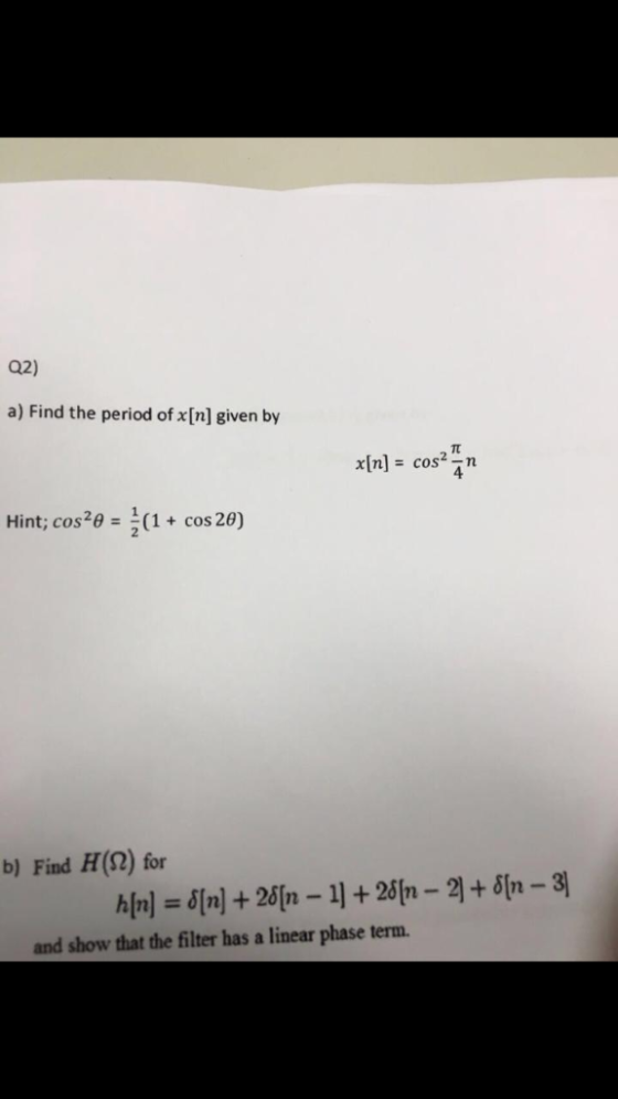 Q2) a) Find the period of x[n] given by x[n] = cosa. In Hint; cos20 = (1 + cos 26) b) Find H(22) for a[n] = 8[n] + 26[ – 1] +
