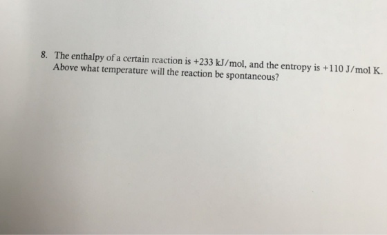 The enthalpy of a certain reaction is +233 kJ/mol, and the entropy is +110 J/mol K. Above what temperature will the reaction be spontaneous? 8.