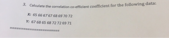 3. Calculate the correlation co-efficient coefficient for the following data: X:65 66 67 67 68 69 70 72 Y:67 68 65 68 72 72 6