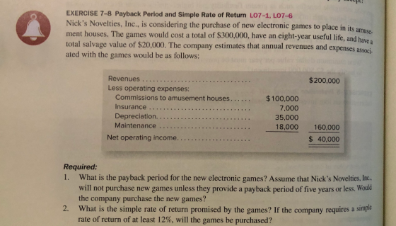 EXERCISE 7-8 Payback Period and Simple Rate of Return L07-1, L07-6 Nicks Novelties, Inc., is considering the purchase of new