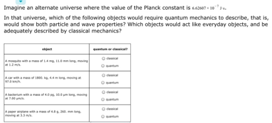 Imagine an alternate universe where the value of the Planck constant is 6.62607* 10-Js. In that universe, which of the follo