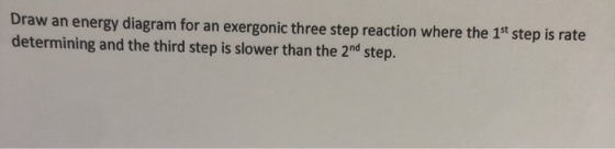 Draw an energy diagram for an exergonic three step reaction where the 1st step is rate determining and the third step is slow