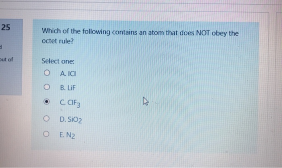 25 Which of the following contains an atom that does NOT obey the octet rule? out of Select one: O A. ICI B. LiF C. CIF3 D. S