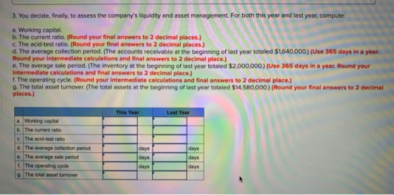 3. You decide, finally, to assess the companys liquidity and asset management. For both this year and last year, compute: a.