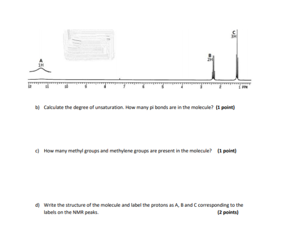 ?? 2H 1H PPH b) Calculate the degree of unsaturation. How many pi bonds are in the molecule? (1 point) c) How many methyl groups and methylene groups are present in the molecule? (1 point) d) Write the structure of the molecule and label the protons as A, B and C corresponding to the labels on the NMR peaks. (2 points)