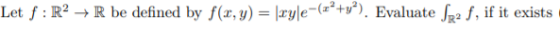 Let f : R2 + R be defined by f(x,y) = |xy|e-(z?+y?). Evaluate SR2 f, if it exists
