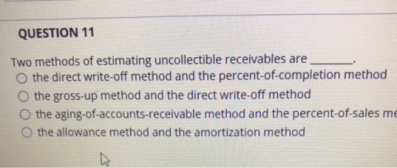 QUESTION 11 Two methods of estimating uncollectible receivables are O the direct write-off method and the percent-of-completi