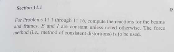 Section 11.1 For Problems 11.1 through 11.16, compute the reactions for the beams and frames. E and I are constant unless noted otherwise. The force method (i.e., method of consistent distortions) is to be used.
