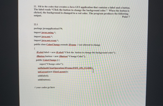 22. Fill in the codes that creates a Java GUI application that contains a label and a button. The label reads Click the butt
