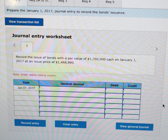 Req 4 Req 5 Req 3 Prepare the January 1, 2017, journal entry to record the bonds issuance. View transaction list Journal ent