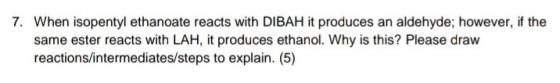 7. When isopentyl ethanoate reacts with DIBAH it produces an aldehyde; however, if the same ester reacts with LAH, it produce