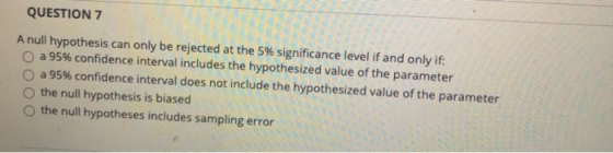 QUESTION 7 A null hypothesis can only be rejected at the 5% significance level if and only if: a 95% confidence interval incl