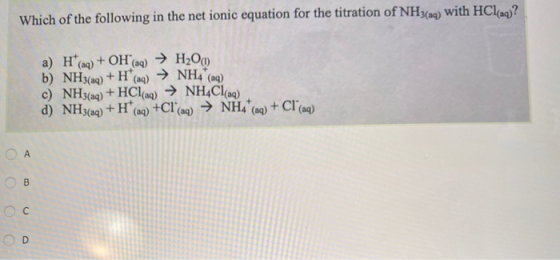 Which of the following in the net ionic equation for the titration of NH3(aq) with HCl(aq)? + NH4 (aq) a) H(aq) + OH(aq) → H2