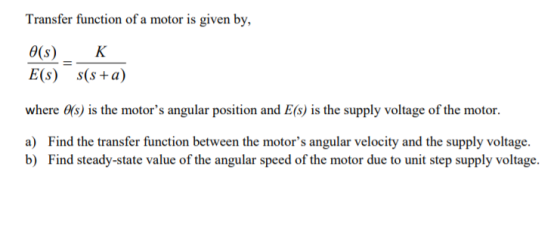 Transfer function of a motor is given by, o(s) K E(S) s(s+a) where o(s) is the motors angular position and E(s) is the suppl
