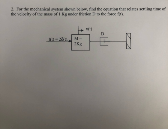 2. For the mechanical system shown below, find the equation that relates settling time of the velocity of the mass of 1 Kg un