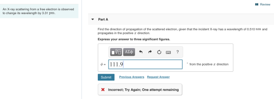 Review An X-ray scattering from a free electron is observed to change its wavelength by 3.31 pm. Part A Find the direction of