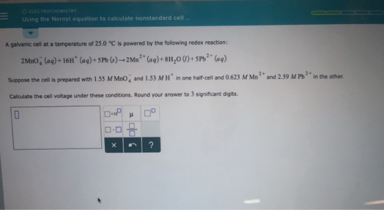O ELECTROCHEMISTRY Using the Nernst equation to calculate nonstandard cell. A galvanic cell at a temperature of 25.0 °C is po