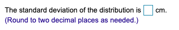 cm. The standard deviation of the distribution is (Round to two decimal places as needed.)