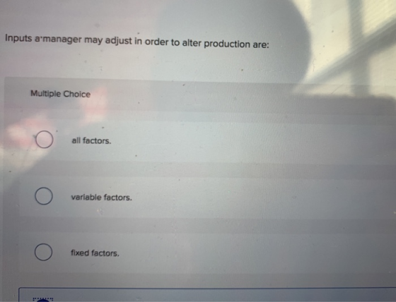 Inputs amanager may adjust in order to alter production are: Multiple Choice all factors. variable factors. fixed factors.