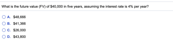 What is the future value (FV) of $40,000 in five years, assuming the interest rate is 4% per year? O A. $48,666 O B. $41,366