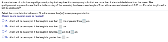 A manufacturer of bolts has a quality-control policy that requires it to destroy any bolts that are more than 4 standard devi