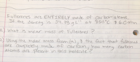 Fullerenes are ENTIRELY made of carbon atoms. If the density is 54.73 g h at 850°C 3 6.0 atm a.) What is molar mass of Fuller