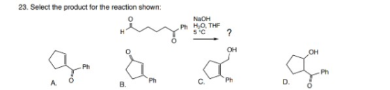23. Select the product for the reaction shown: NaOH Ph H,O, THE 5 °C H ? o OH OH Ph Ph A Ph Ph B. D. 0