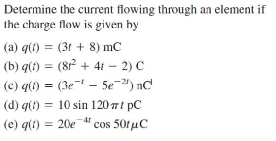 Determine the current flowing through an element if the cllalfyc fla)w is given by (a) q(t)- (3t 8) mC (b) q(t) (8 + 41 -2) C (c) q(t) = (3e-1-5e-21) nC (d) q(t) 10 sin 120πί pC (e) q)20e 4 cos 50tuC