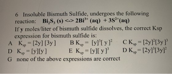 6 Insoluble Bismuth Sulfide, undergoes the following reaction: Bi,S, (s) <-> 2Bil+ (aq) + 352+(aq) If y moles/liter of bismut