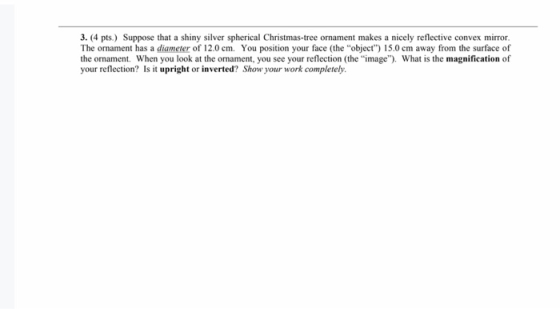 3. (4 pts.) Suppose that a shiny silver spherical Christmas-tree ornament makes a nicely reflective convex mirror. The omamen
