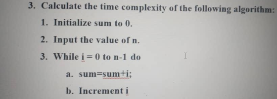 3. Calculate the time complexity of the following algorithm: 1. Initialize sum to 0. I 2. Input the value of n. 3. While i =