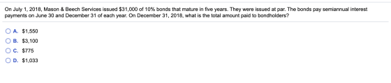 On July 1, 2018, Mason & Beech Services issued $31,000 of 10% bonds that mature in five years. They were issued at par. The b