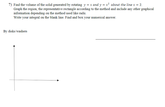7) Find the volume of the solid generated by rotating y = x and y = x² about the line x = 2. Graph the region, the representa