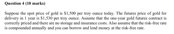 Question 4 (10 marks) Suppose the spot price of gold is $1,500 per troy ounce today. The futures price of gold for delivery i