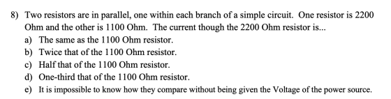 8) Two resistors are in parallel, one within each branch of a simple circuit. One resistor is 2200 Ohm and the other is 1100