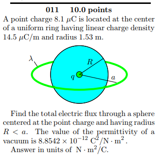 011 10.0 points A point charge 8.1 C is located at the center of a uniform ring having linear charge density 14.5 C/m and rad