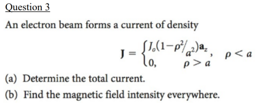 Ouestion 3 An electron beam forms a current of density (a) Determine the total current. (b) Find the magnetic field intensity everywhere.