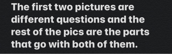The first two pictures are different questions and the rest of the pics are the parts that go with both of them.