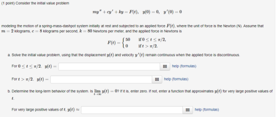 1 point) Consider the initial value problem my tou + ky-F(t), y(0)-0, y(0)-0 modeling the motion of a spring-mass-dashpot