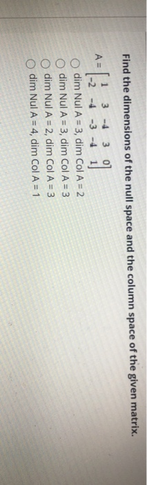 Find the dimensions of the null space and the column space of the given matrix. A = al 3-4 3 -2 -4 -3 -4 dim Nul A = 3, dim C