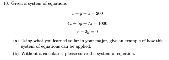 10. Given a system of equations x + y + z = 200 4x + 5y + 72 = 1000 x – 2y = 0 (a) Using what you learned so far in your majo