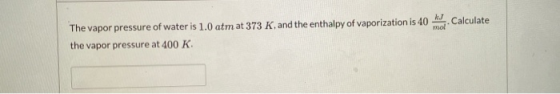 AJ mol Calculate The vapor pressure of water is 1.0 atm at 373 K, and the enthalpy of vaporization is 40 the vapor pressure a