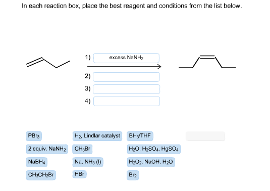 In each reaction box, place the best reagent and conditions from the list below 1) excess NaNH2 2) 3) 4) PBrs H2, Lindlar cat